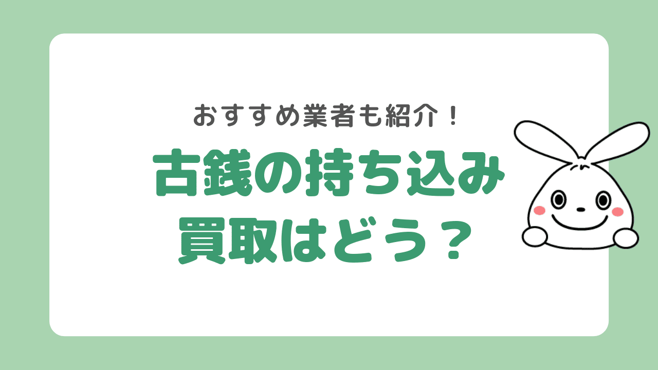 古銭買取は持ち込みが良いの?おすすめ買取業者からメリット・デメリットなど徹底解説