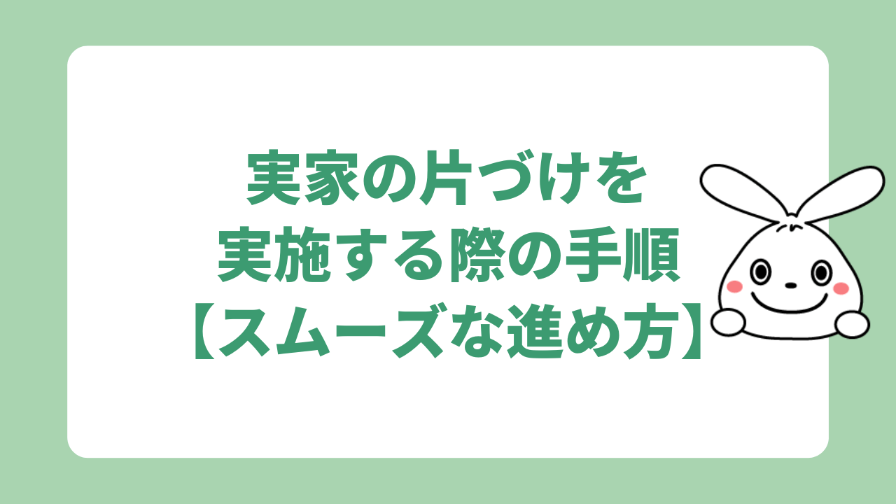 実家の片づけを実施する際の手順【スムーズな進め方】