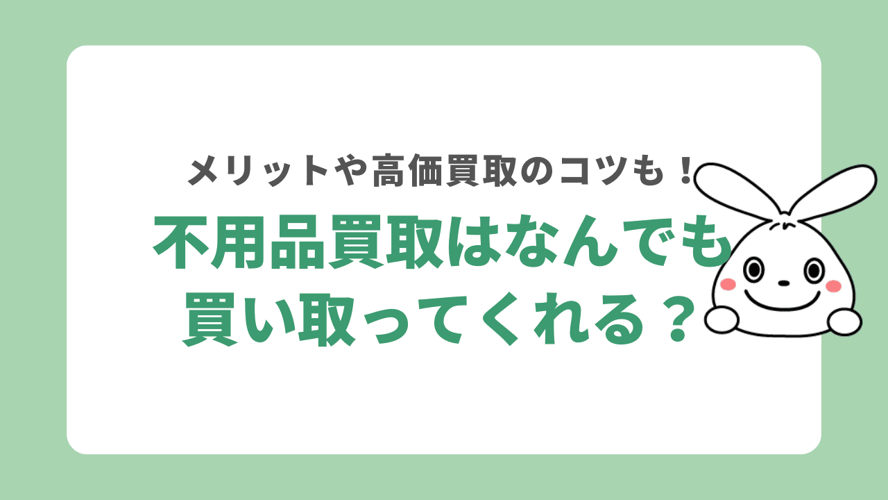不用品買取はなんでも買い取ってもらえる？高価買取のコツや利用するメリットを紹介