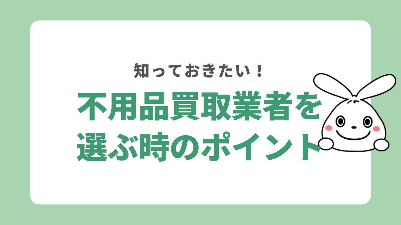 不用品買取業者を選ぶ時のポイント